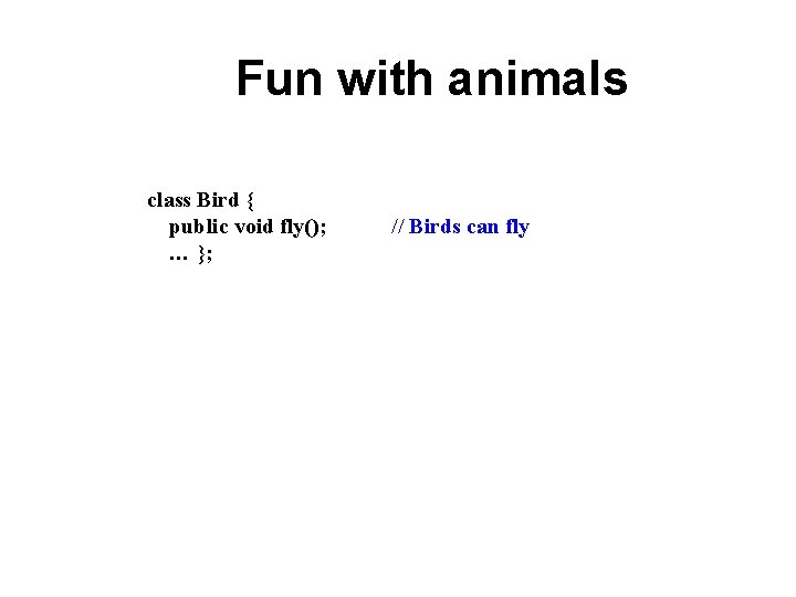 Fun with animals class Bird { public void fly(); … }; // Birds can Fun with animals class Bird { public void fly(); … }; // Birds can