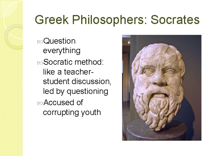 Greek Philosophers: Socrates Question everything Socratic method: like a teacherstudent discussion, led by questioning