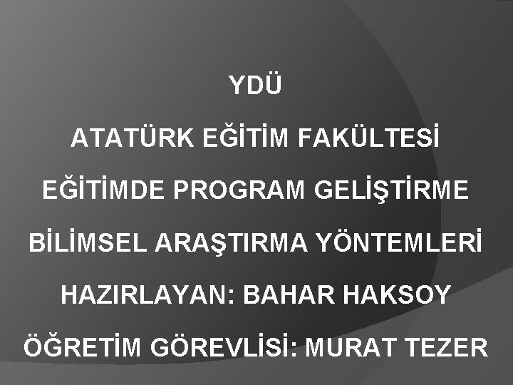 YDÜ ATATÜRK EĞİTİM FAKÜLTESİ EĞİTİMDE PROGRAM GELİŞTİRME BİLİMSEL ARAŞTIRMA YÖNTEMLERİ HAZIRLAYAN: BAHAR HAKSOY ÖĞRETİM