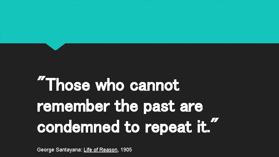 "Those who cannot remember the past are condemned to repeat it. " George Santayana: "Those who cannot remember the past are condemned to repeat it. " George Santayana: