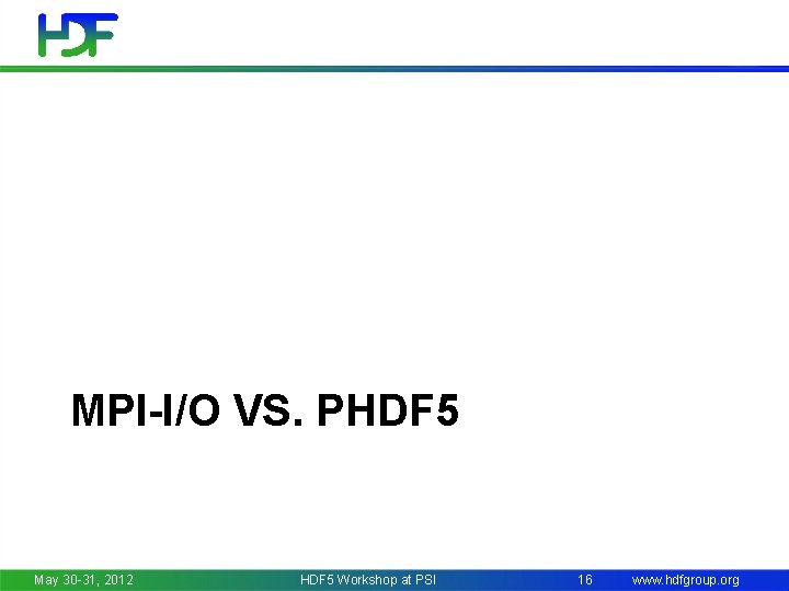 MPI-I/O VS. PHDF 5 May 30 -31, 2012 HDF 5 Workshop at PSI 16