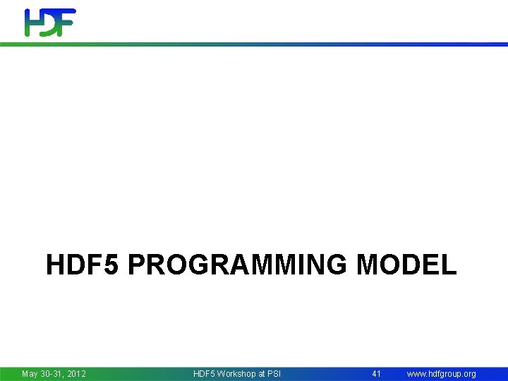 HDF 5 PROGRAMMING MODEL May 30 -31, 2012 HDF 5 Workshop at PSI 41