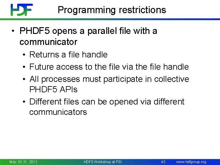 Programming restrictions • PHDF 5 opens a parallel file with a communicator • Returns