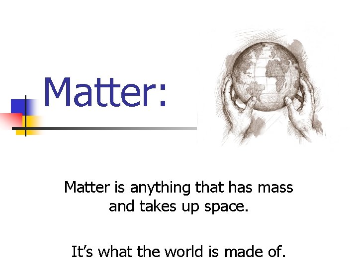 Matter: Matter is anything that has mass and takes up space. It’s what the