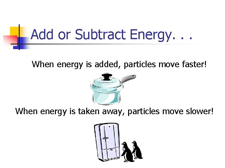 Add or Subtract Energy. . . When energy is added, particles move faster! When