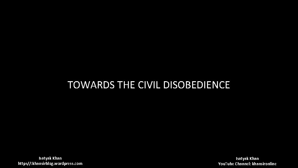 TOWARDS THE CIVIL DISOBEDIENCE Isatyak Khan https//: khansirblog. wordpress. com Isatyak Khan You. Tube