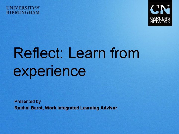 Reflect: Learn from experience Presented by Roshni Barot, Work Integrated Learning Advisor 