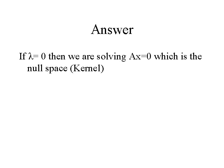 Answer If λ= 0 then we are solving Ax=0 which is the null space Answer If λ= 0 then we are solving Ax=0 which is the null space