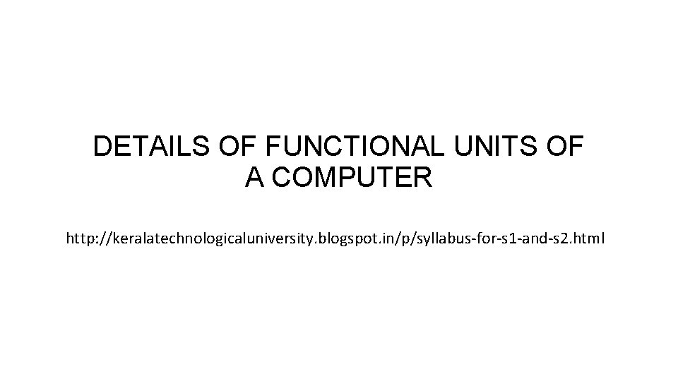 DETAILS OF FUNCTIONAL UNITS OF A COMPUTER http: //keralatechnologicaluniversity. blogspot. in/p/syllabus-for-s 1 -and-s 2.