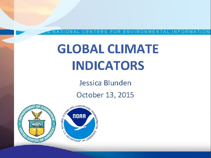 NOAA’S NATIONAL CENTERS FOR ENVIRONMENTAL INFORMATION GLOBAL CLIMATE INDICATORS Jessica Blunden October 13, 2015