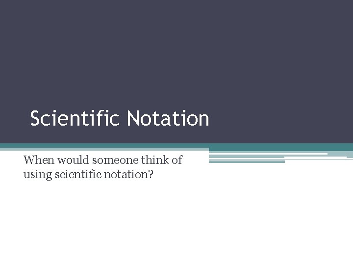 Scientific Notation When would someone think of using scientific notation? Scientific Notation When would someone think of using scientific notation?