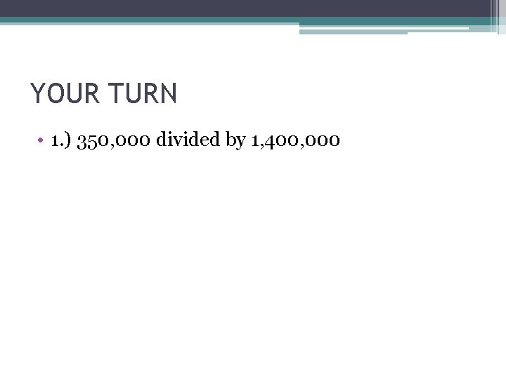 YOUR TURN • 1. ) 350, 000 divided by 1, 400, 000 YOUR TURN • 1. ) 350, 000 divided by 1, 400, 000
