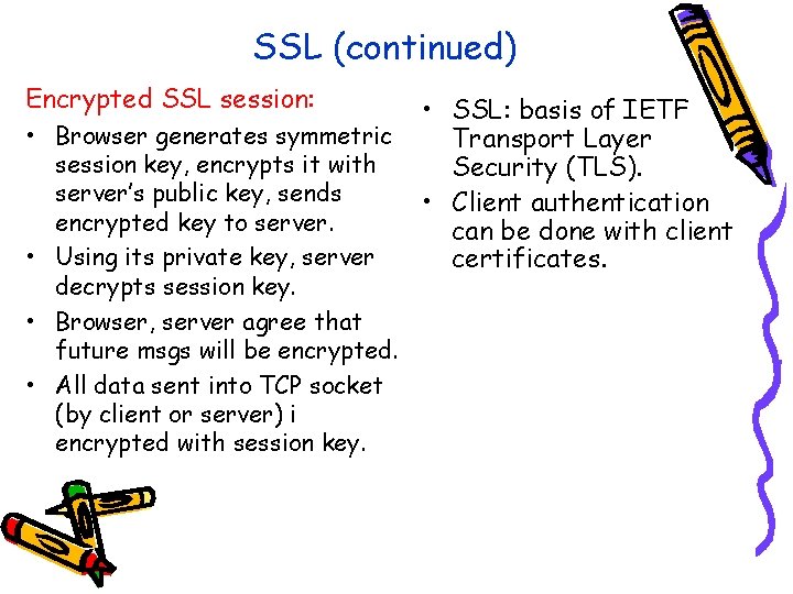 SSL (continued) Encrypted SSL session: • Browser generates symmetric session key, encrypts it with