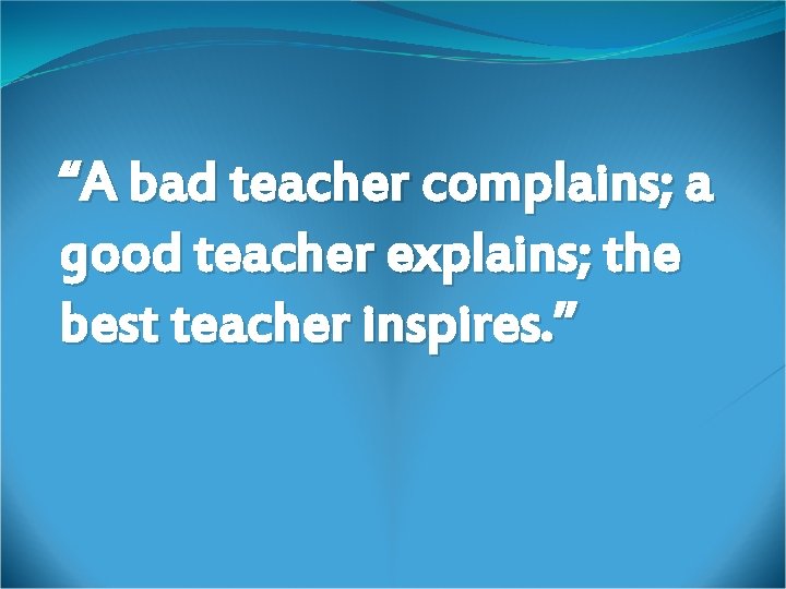 “A bad teacher complains; a good teacher explains; the best teacher inspires. ” 