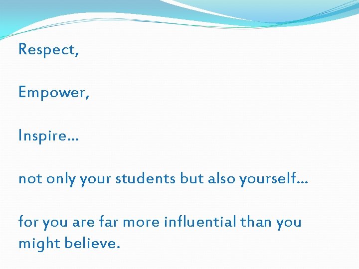 Respect, Empower, Inspire… not only your students but also yourself… for you are far