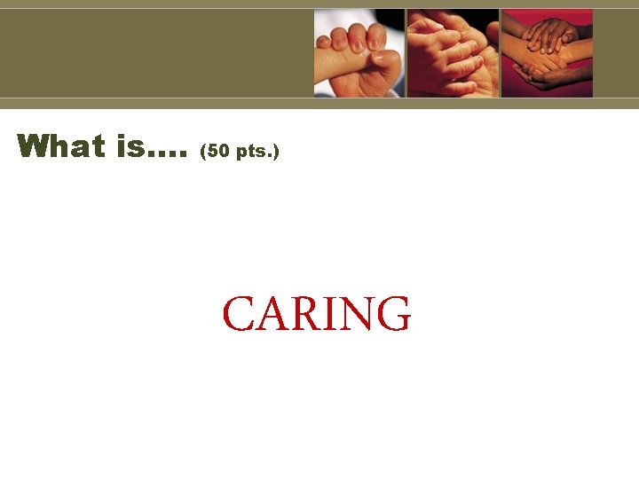 What is…. (50 pts. ) CARING 