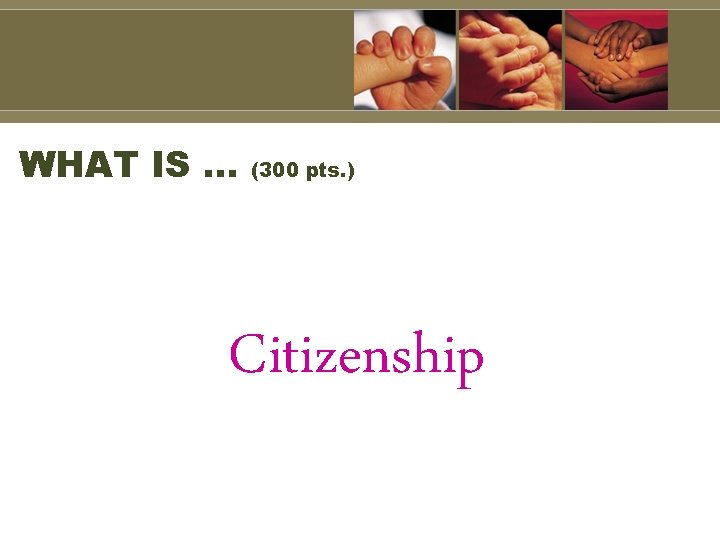 WHAT IS … (300 pts. ) Citizenship 