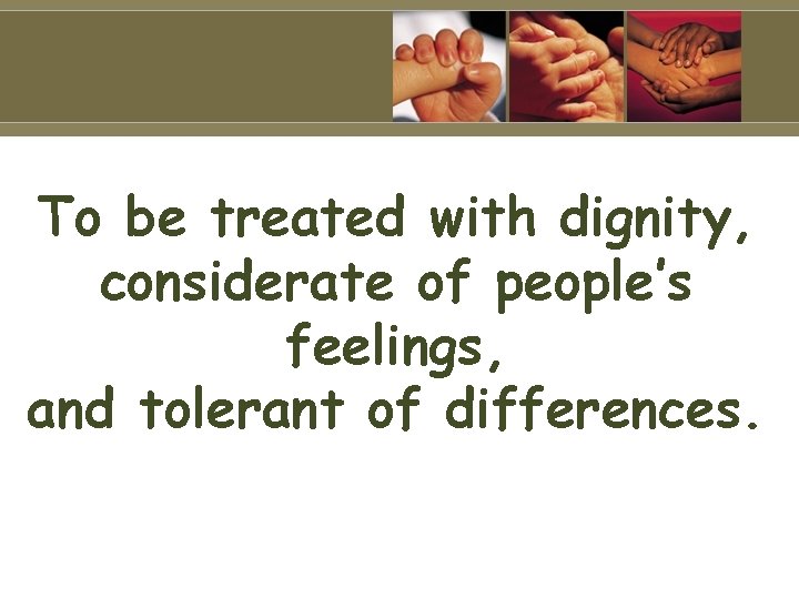 To be treated with dignity, considerate of people’s feelings, and tolerant of differences. 