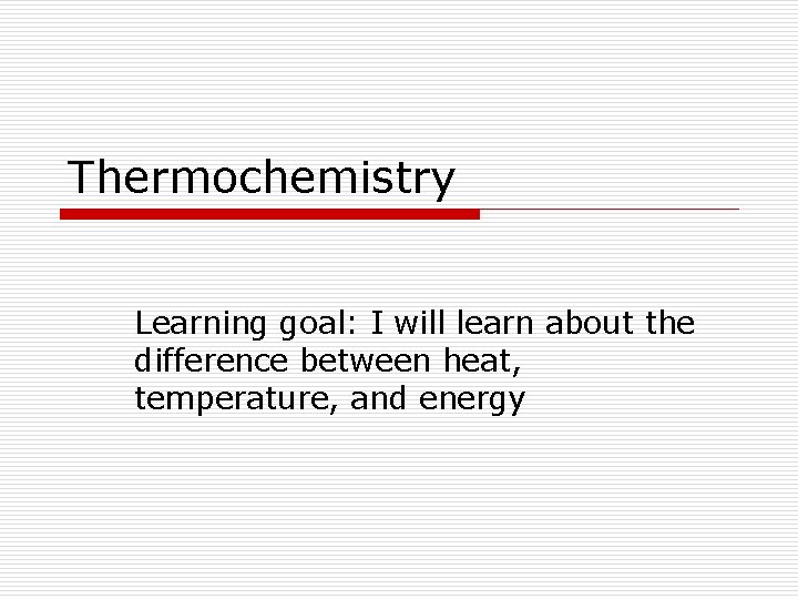 Thermochemistry Learning goal: I will learn about the difference between heat, temperature, and energy