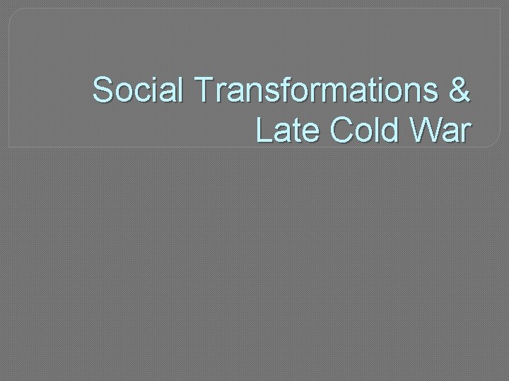 Social Transformations & Late Cold War 