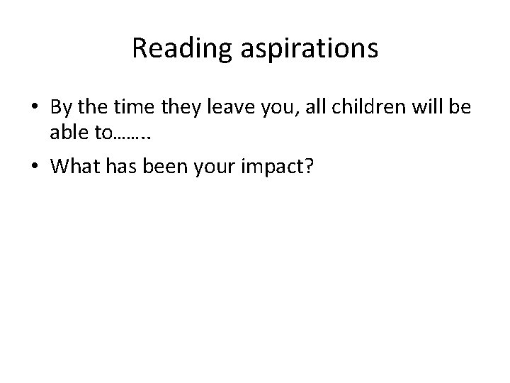 Reading aspirations • By the time they leave you, all children will be able