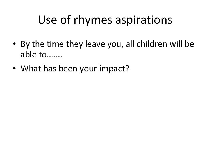 Use of rhymes aspirations • By the time they leave you, all children will