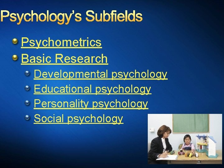 Psychology’s Subfields Psychometrics Basic Research Developmental psychology Educational psychology Personality psychology Social psychology 