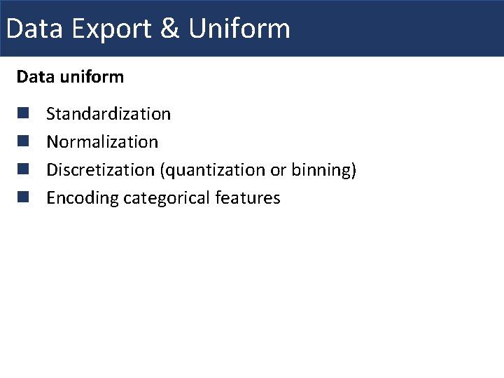 Data Export & Uniform Data uniform n n Standardization Normalization Discretization (quantization or binning)