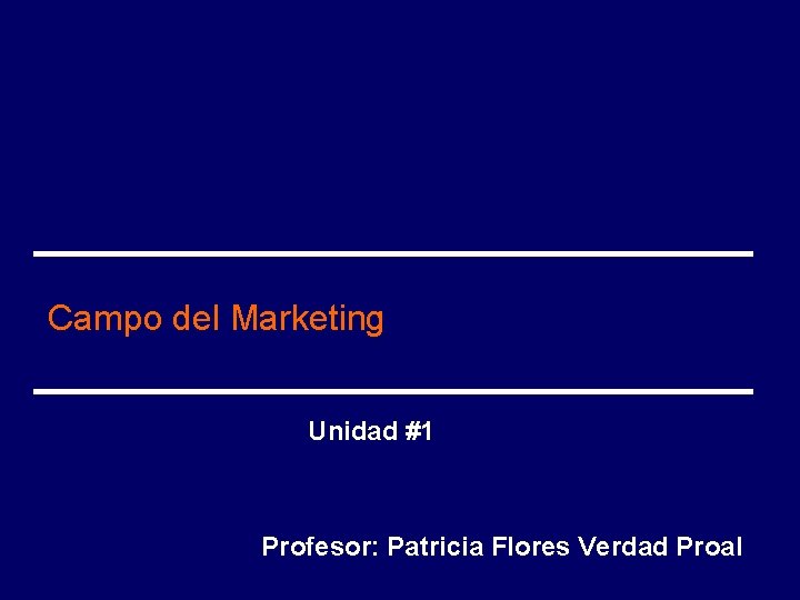 Campo del Marketing Unidad #1 Profesor: Patricia Flores Verdad Proal 