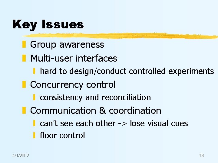 Key Issues z Group awareness z Multi-user interfaces y hard to design/conduct controlled experiments