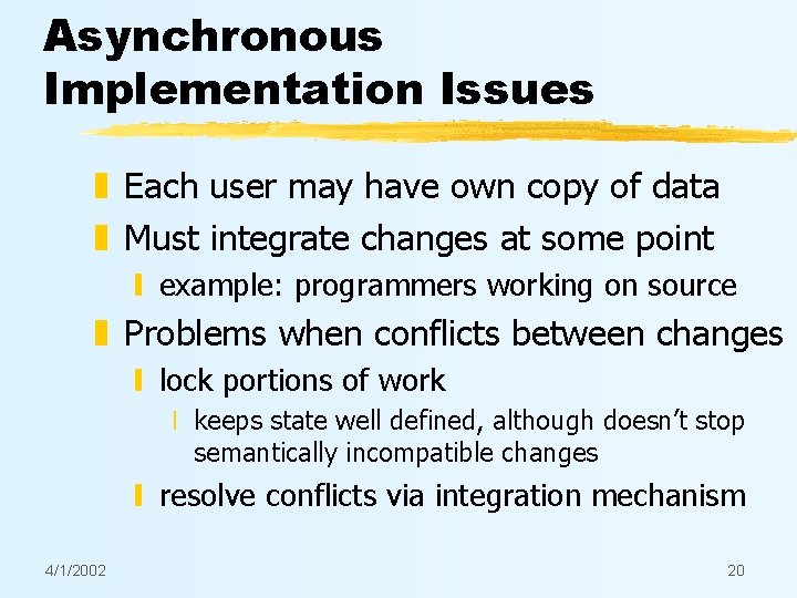 Asynchronous Implementation Issues z Each user may have own copy of data z Must