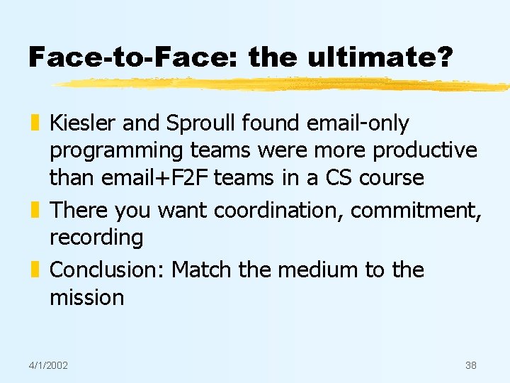 Face-to-Face: the ultimate? z Kiesler and Sproull found email-only programming teams were more productive