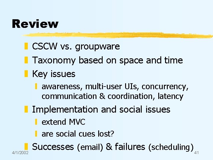 Review z CSCW vs. groupware z Taxonomy based on space and time z Key