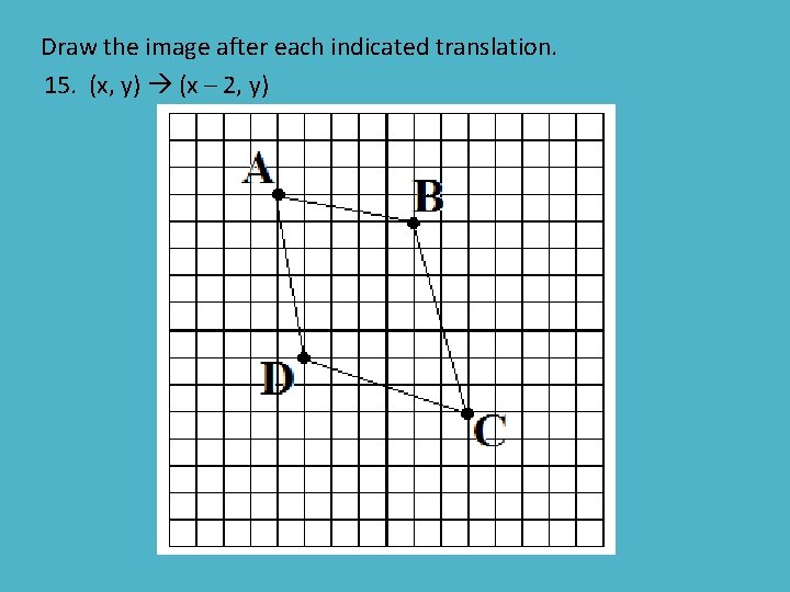 Draw the image after each indicated translation. 15. (x, y) (x – 2, y)