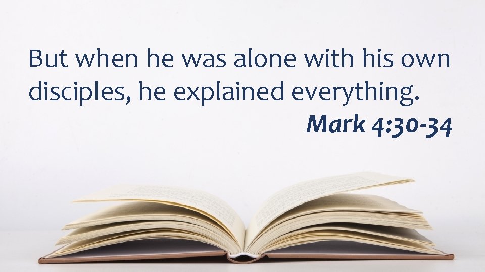 But when he was alone with his own disciples, he explained everything. Mark 4: