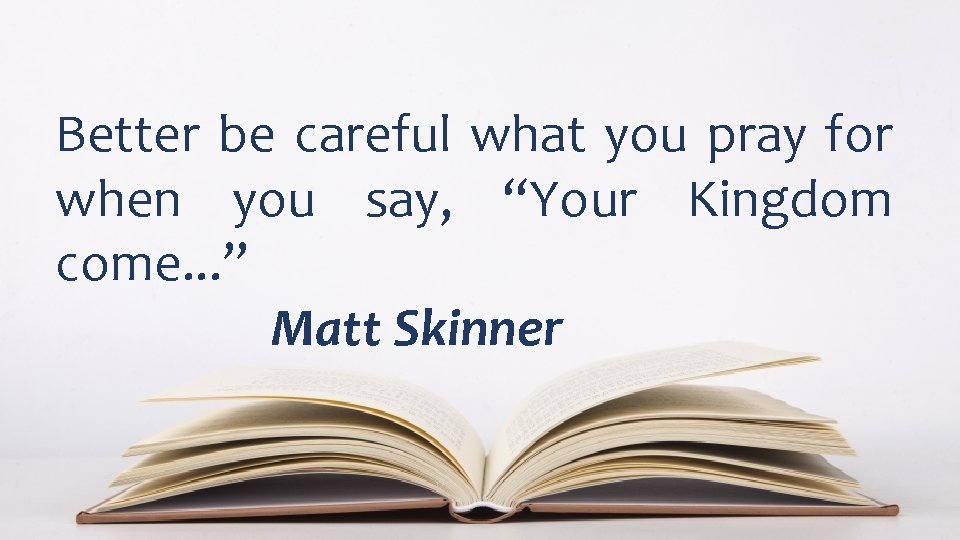 Better be careful what you pray for when you say, “Your Kingdom come. .