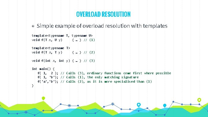 OVERLOAD RESOLUTION ◉ Simple example of overload resolution with templates template<typename T, typename U>