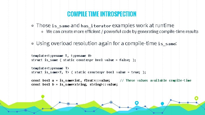 COMPILE TIME INTROSPECTION ◉ Those is_same and has_iterator examples work at runtime ◉ We