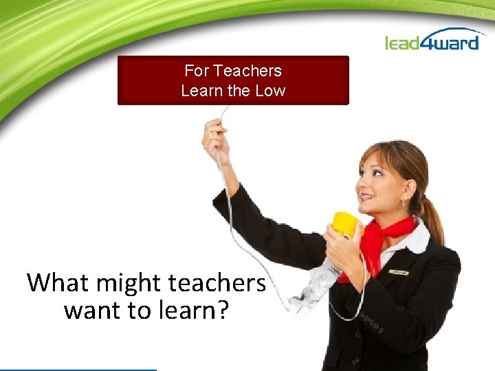 For Teachers Learn the Low What might teachers want to learn? For Teachers Learn the Low What might teachers want to learn?