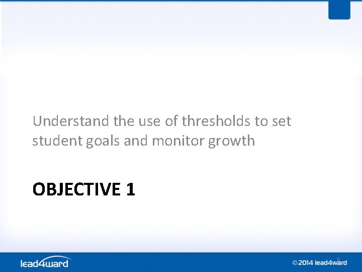 Understand the use of thresholds to set student goals and monitor growth OBJECTIVE 1 Understand the use of thresholds to set student goals and monitor growth OBJECTIVE 1