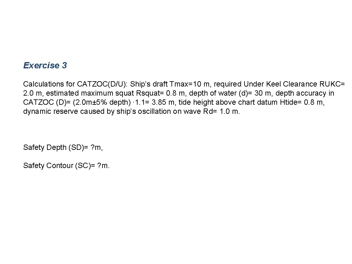 Exercise 3 Calculations for CATZOC(D/U): Ship’s draft Tmax=10 m, required Under Keel Clearance RUKC=