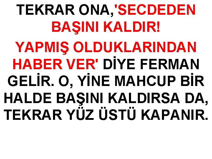 TEKRAR ONA, 'SECDEDEN BAŞINI KALDIR! YAPMIŞ OLDUKLARINDAN HABER VER' DİYE FERMAN GELİR. O, YİNE TEKRAR ONA, 'SECDEDEN BAŞINI KALDIR! YAPMIŞ OLDUKLARINDAN HABER VER' DİYE FERMAN GELİR. O, YİNE