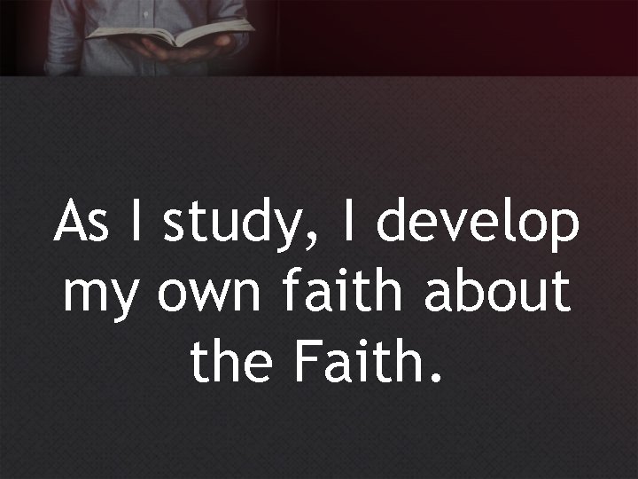 As I study, I develop my own faith about the Faith. 