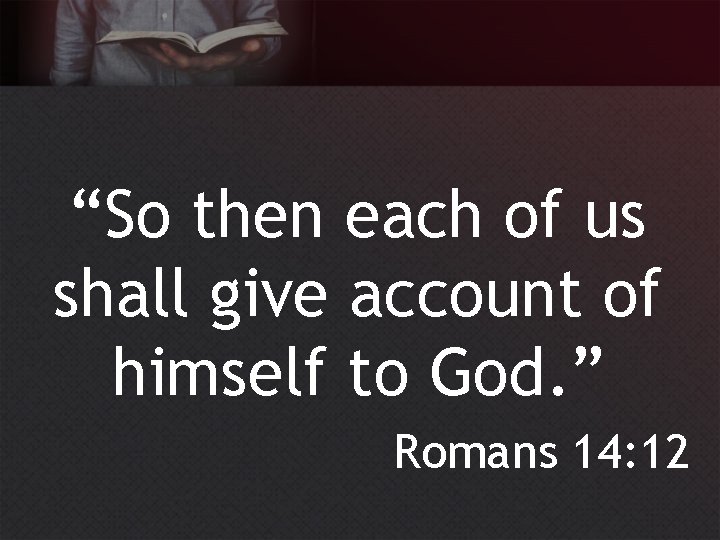 “So then each of us shall give account of himself to God. ” Romans