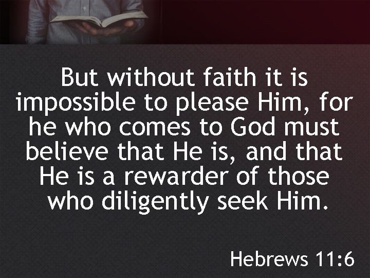 But without faith it is impossible to please Him, for he who comes to