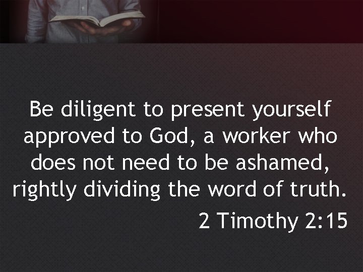 Be diligent to present yourself approved to God, a worker who does not need