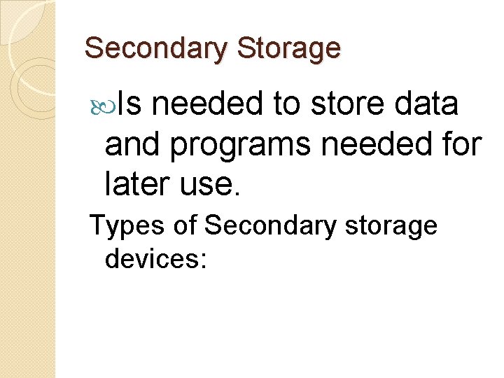 Secondary Storage Is needed to store data and programs needed for later use. Types