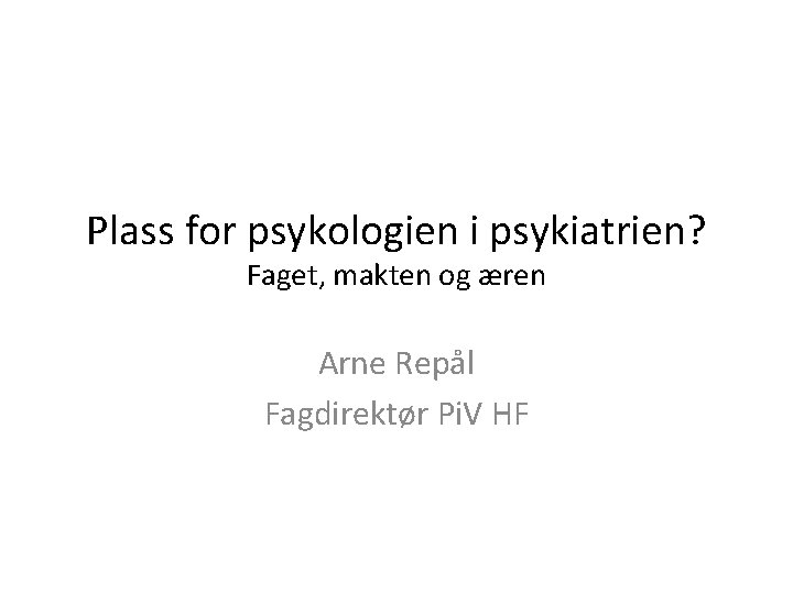 Plass for psykologien i psykiatrien? Faget, makten og æren Arne Repål Fagdirektør Pi. V