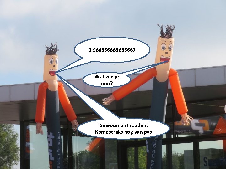 0, 966666667 Wat zeg je nou? Gewoon onthouden. Komt straks nog van pas 