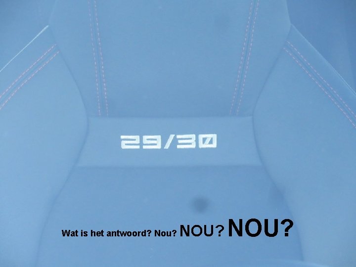 Wat is het antwoord? Nou? NOU? 